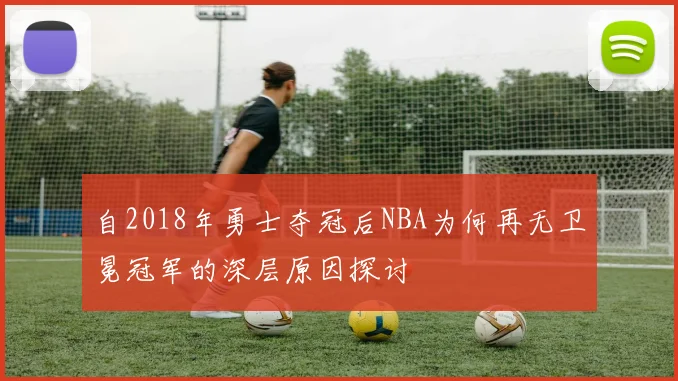 自2018年勇士夺冠后NBA为何再无卫冕冠军的深层原因探讨