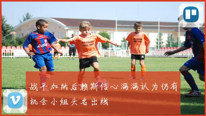 战平加纳后赖斯信心满满认为仍有机会小组头名出线