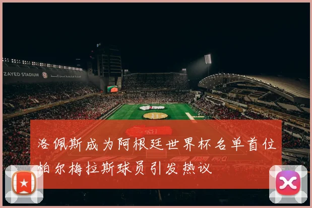 洛佩斯成为阿根廷世界杯名单首位帕尔梅拉斯球员引发热议
