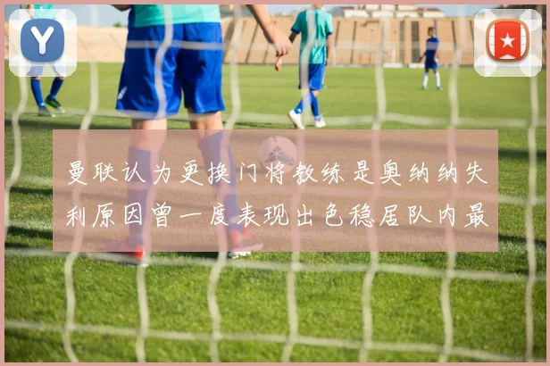 曼联认为更换门将教练是奥纳纳失利原因曾一度表现出色稳居队内最佳