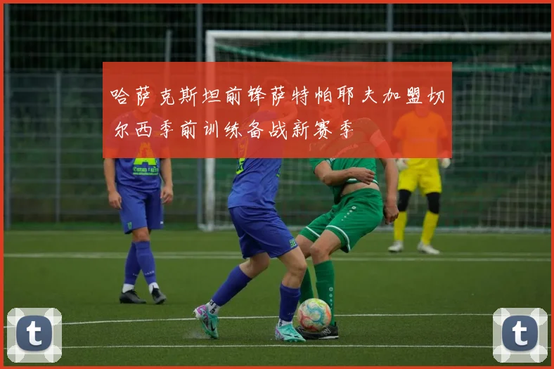 哈萨克斯坦前锋萨特帕耶夫加盟切尔西季前训练备战新赛季