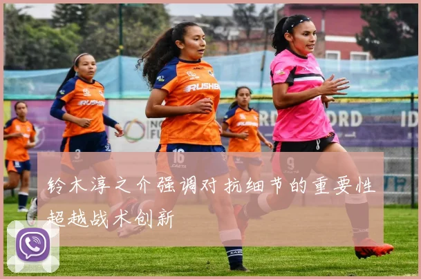 铃木淳之介强调对抗细节的重要性超越战术创新