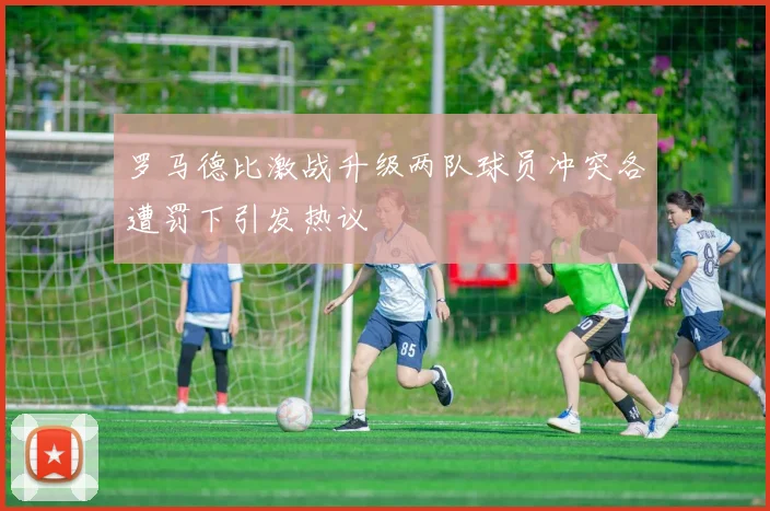 罗马德比激战升级两队球员冲突各遭罚下引发热议