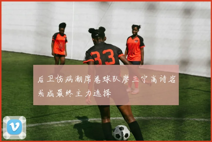 后卫伤病潮席卷球队廖三宁高诗岩或成最终主力选择