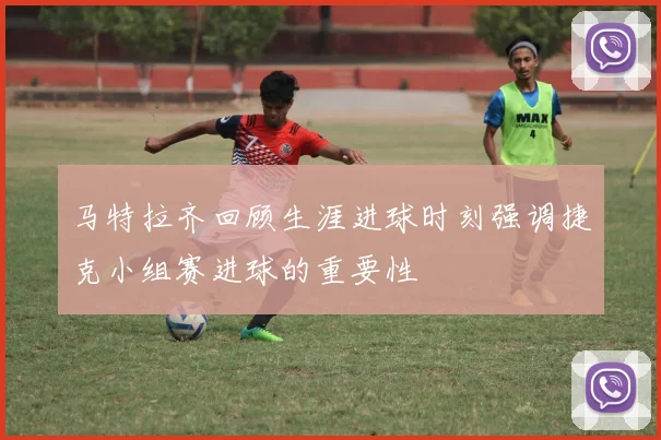 马特拉齐回顾生涯进球时刻强调捷克小组赛进球的重要性