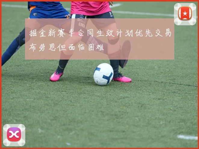 掘金新赛季合同生效计划优先交易布劳恩但面临困难