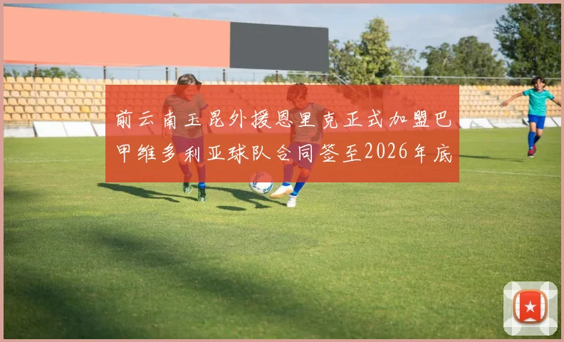 前云南玉昆外援恩里克正式加盟巴甲维多利亚球队合同签至2026年底