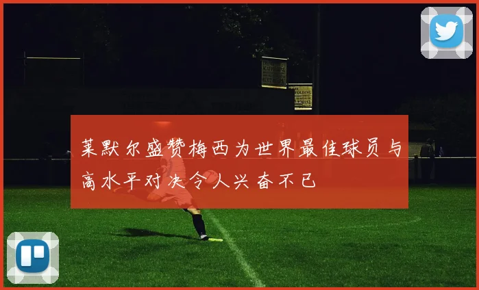 莱默尔盛赞梅西为世界最佳球员与高水平对决令人兴奋不已
