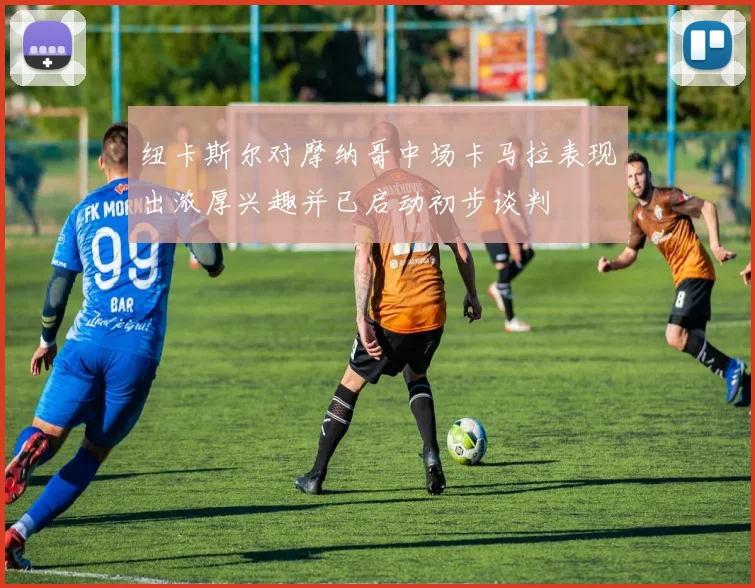纽卡斯尔对摩纳哥中场卡马拉表现出浓厚兴趣并已启动初步谈判