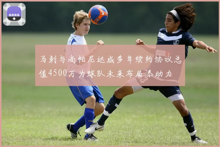马刺与尚帕尼达成多年续约协议总值4500万为球队未来布局添动力