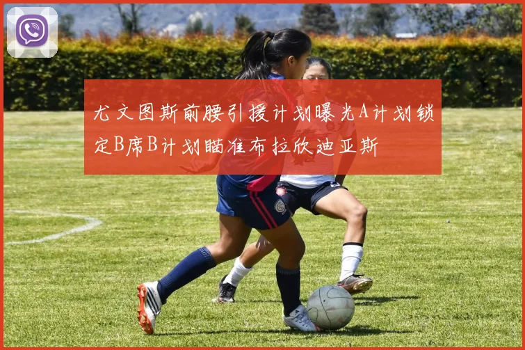 尤文图斯前腰引援计划曝光A计划锁定B席B计划瞄准布拉欣迪亚斯