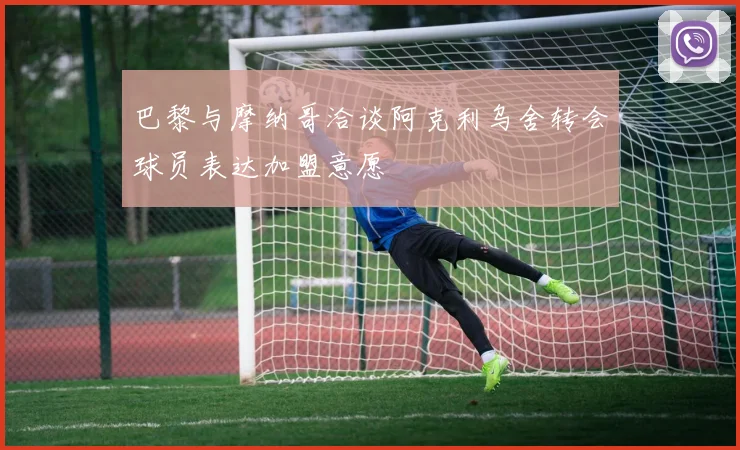 巴黎与摩纳哥洽谈阿克利乌舍转会球员表达加盟意愿