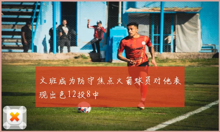 文班成为防守焦点火箭球员对他表现出色12投8中