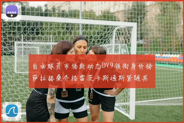 自由球员市场新动态DV9领衔身价榜萨拉赫桑乔格雷茨卡斯通斯紧随其后