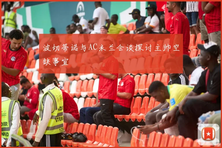 波切蒂诺与AC米兰会谈探讨主帅空缺事宜