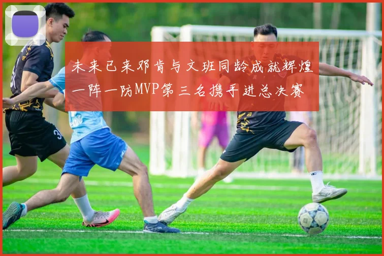 未来已来邓肯与文班同龄成就辉煌一阵一防MVP第三名携手进总决赛