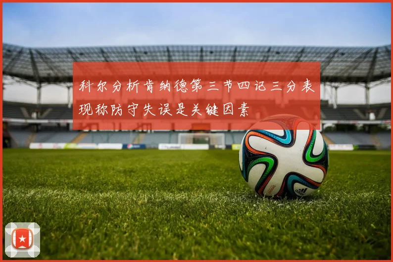 科尔分析肯纳德第三节四记三分表现称防守失误是关键因素