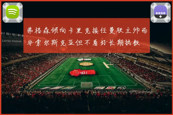 弗格森倾向卡里克接任曼联主帅而非索尔斯克亚但不看好长期执教
