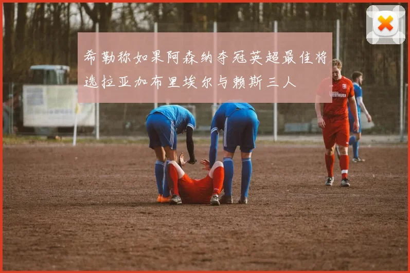 希勒称如果阿森纳夺冠英超最佳将选拉亚加布里埃尔与赖斯三人