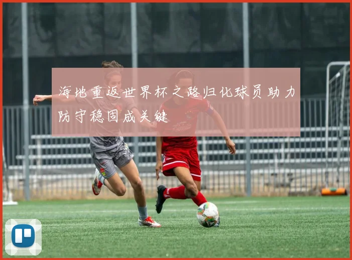 海地重返世界杯之路归化球员助力防守稳固成关键