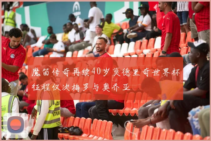 魔笛传奇再续40岁莫德里奇世界杯征程仅次梅罗与奥乔亚